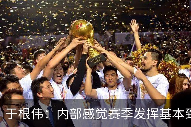 于根伟：内部感觉赛季发挥基本到极致 球迷观点应该不用做参考